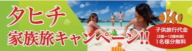 家族旅行ならタヒチがおすすめ!タヒチ家族旅キャンペーン!!