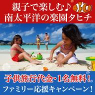 家族旅行ならタヒチがおすすめ！タヒチファミリー応援キャンペーン！子供１名（12歳未満）無料!!